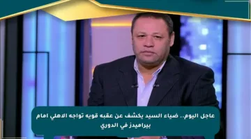 عاجل اليوم.. ضياء السيد يكشف عن عقبة قوية تواجه الأهلي أمام بيراميدز في الدوري